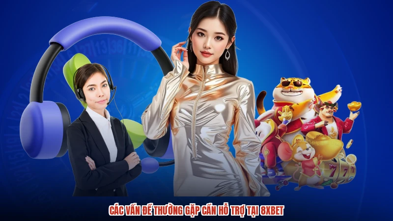 Các vấn đề thường gặp cần hỗ trợ tại 8XBET
