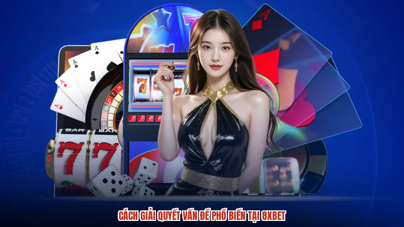 Cách giải quyết vấn đề phổ biến tại 8XBET
