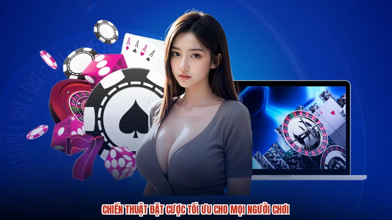 Chiến thuật đặt cược tối ưu cho mọi người chơi