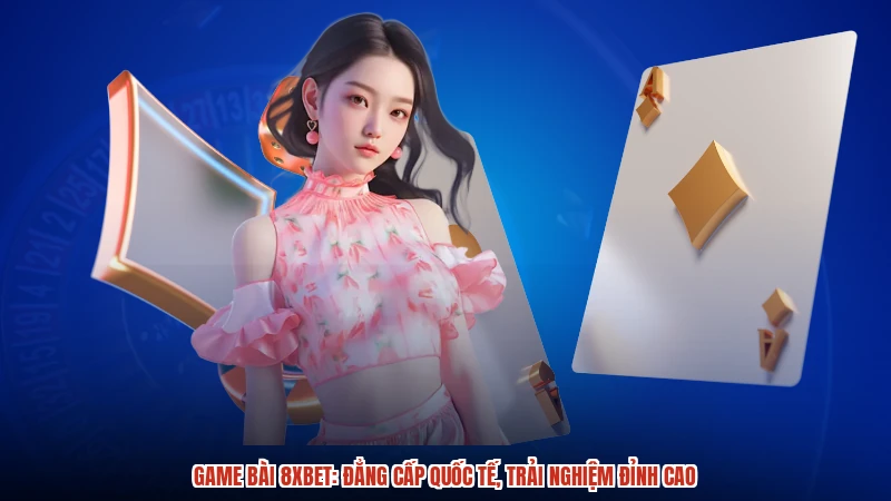 Game bài 8XBET: Đẳng cấp quốc tế, trải nghiệm đỉnh cao