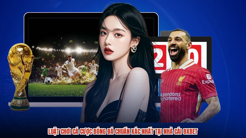 Luật Chơi Cá Cược Bóng Đá Chuẩn Xác Nhất Tại Nhà Cái 8XBET