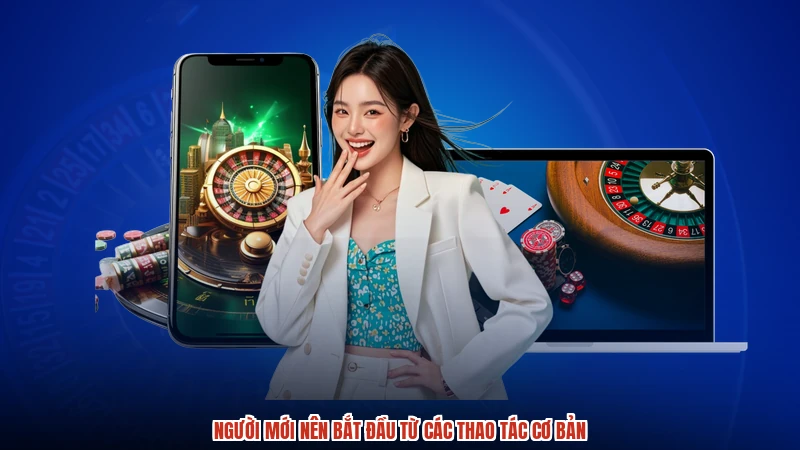 Người mới nên bắt đầu từ các thao tác cơ bản