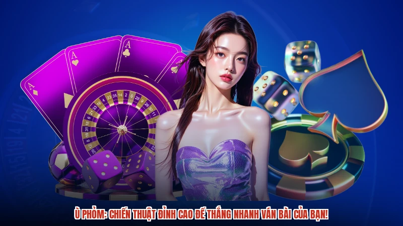 Ù phỏm: Chiến thuật đỉnh cao để thắng nhanh ván bài của bạn